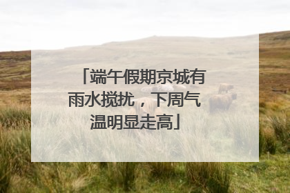 端午假期京城有雨水搅扰，下周气温明显走高