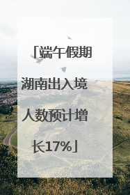 端午假期湖南出入境人数预计增长17%