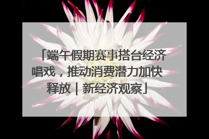 端午假期赛事搭台经济唱戏，推动消费潜力加快释放｜新经济观察