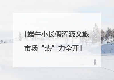 端午小长假浑源文旅市场“热”力全开