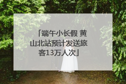 端午小长假 黄山北站预计发送旅客13万人次