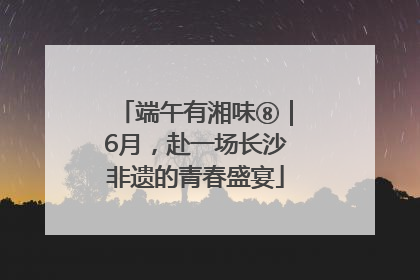 端午有湘味⑧｜6月，赴一场长沙非遗的青春盛宴
