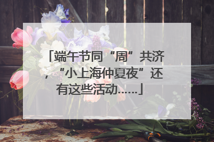 端午节同“周”共济，“小上海仲夏夜”还有这些活动……