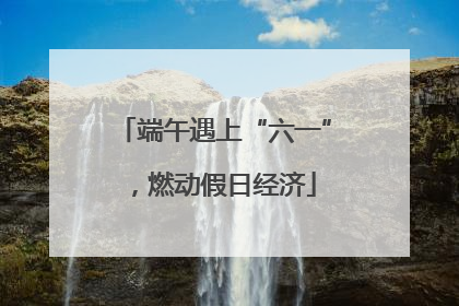 端午遇上“六一”，燃动假日经济