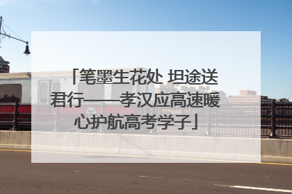 笔墨生花处 坦途送君行——孝汉应高速暖心护航高考学子