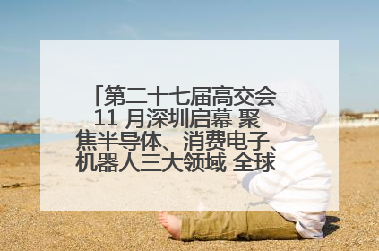 第二十七届高交会 11 月深圳启幕 聚焦半导体、消费电子、机器人三大领域 全球科技盛宴蓄势待发