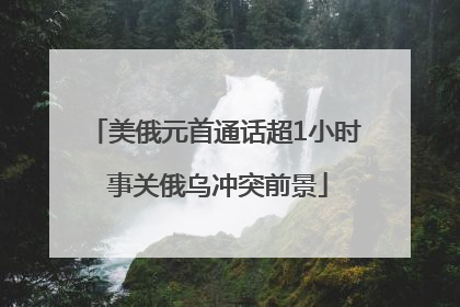 美俄元首通话超1小时 事关俄乌冲突前景