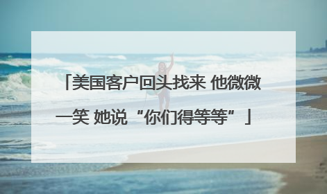 美国客户回头找来 他微微一笑 她说“你们得等等”