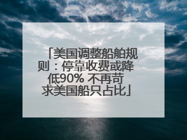 美国调整船舶规则：停靠收费或降低90% 不再苛求美国船只占比