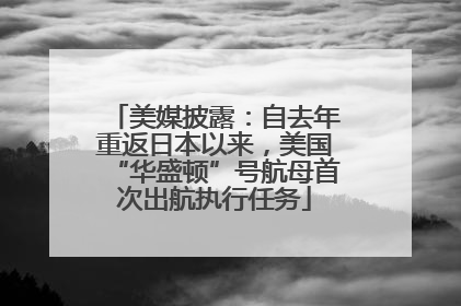 美媒披露：自去年重返日本以来，美国“华盛顿”号航母首次出航执行任务