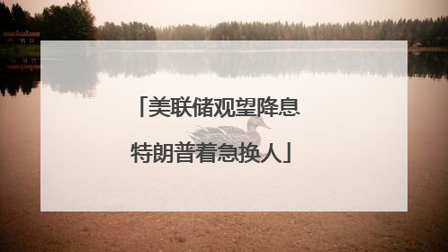 美联储观望降息 特朗普着急换人