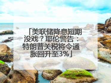 美联储降息短期没戏？耶伦警告：特朗普关税将令通胀回升至3%