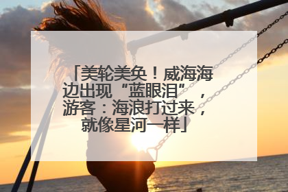 美轮美奂！威海海边出现“蓝眼泪”，游客：海浪打过来，就像星河一样