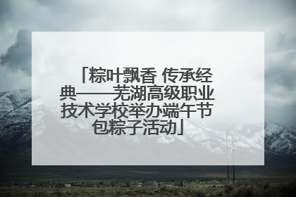粽叶飘香 传承经典——芜湖高级职业技术学校举办端午节包粽子活动