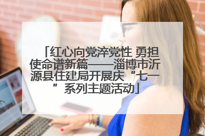 红心向党淬党性 勇担使命谱新篇——淄博市沂源县住建局开展庆“七一”系列主题活动
