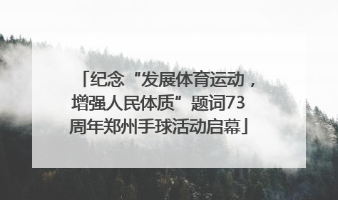 纪念“发展体育运动，增强人民体质”题词73周年郑州手球活动启幕