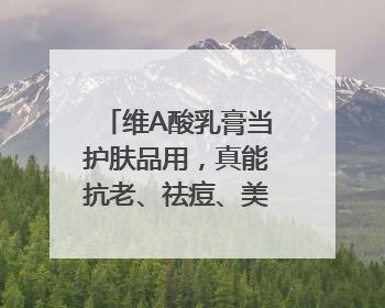 维A酸乳膏当护肤品用，真能抗老、祛痘、美白吗？医生：不建议长期使用