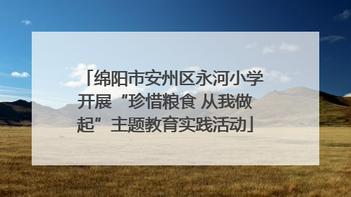 绵阳市安州区永河小学开展“珍惜粮食 从我做起”主题教育实践活动