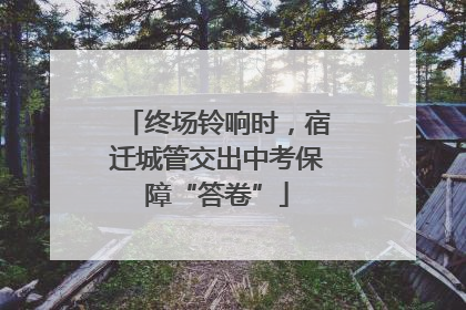 终场铃响时，宿迁城管交出中考保障“答卷”