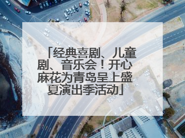 经典喜剧、儿童剧、音乐会！开心麻花为青岛呈上盛夏演出季活动