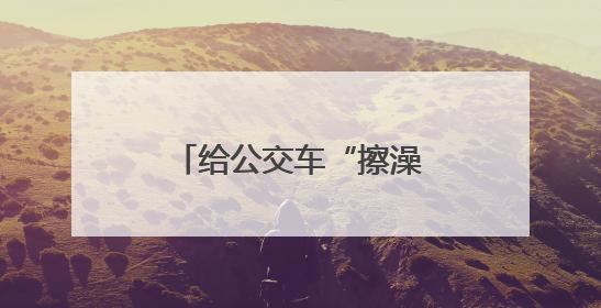 给公交车“擦澡”降温，他们不惧烈日与汗水