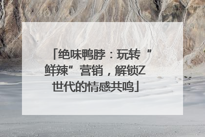 绝味鸭脖：玩转“鲜辣”营销，解锁Z世代的情感共鸣