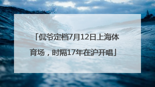 侃爷定档7月12日上海体育场，时隔17年在沪开唱