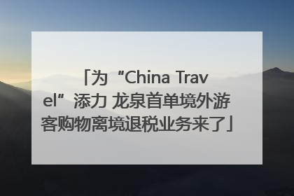 为“China Travel”添力 龙泉首单境外游客购物离境退税业务来了