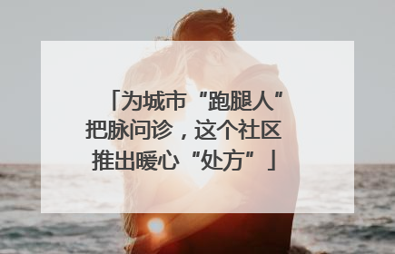 为城市“跑腿人”把脉问诊，这个社区推出暖心“处方”
