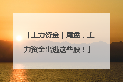 主力资金｜尾盘，主力资金出逃这些股！
