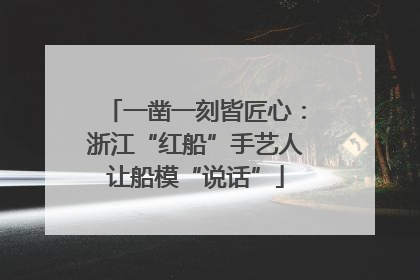 一凿一刻皆匠心：浙江“红船”手艺人让船模“说话”