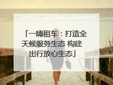 一嗨租车：打造全天候服务生态 构建出行放心生态