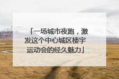 一场城市夜跑，激发这个中心城区楼宇运动会的经久魅力
