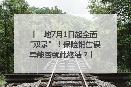 一地7月1日起全面“双录”！保险销售误导能否就此终结？