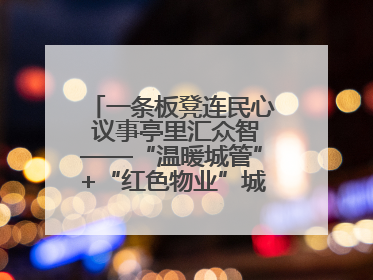 一条板凳连民心 议事亭里汇众智——“温暖城管”+“红色物业”城市管理进社区新模式绘就城市管理社区治理新画卷