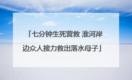 七分钟生死营救 淮河岸边众人接力救出落水母子