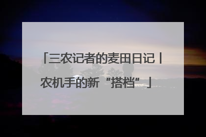 三农记者的麦田日记丨农机手的新“搭档”