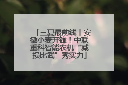 三夏最前线丨安徽小麦开镰！中联重科智能农机“减损比武”秀实力