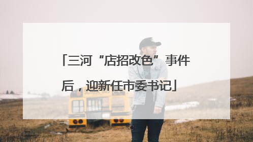 三河“店招改色”事件后，迎新任市委书记
