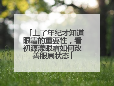 上了年纪才知道眼霜的重要性，看初源漾眼霜如何改善眼周状态