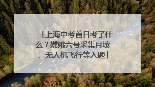 上海中考首日考了什么？嫦娥六号采集月壤、无人机飞行等入题
