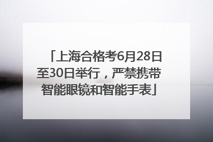 上海合格考6月28日至30日举行，严禁携带智能眼镜和智能手表