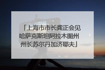 上海市市长龚正会见哈萨克斯坦阿拉木图州州长苏尔丹加济耶夫