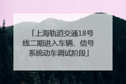上海轨道交通18号线二期进入车辆、信号系统动车调试阶段