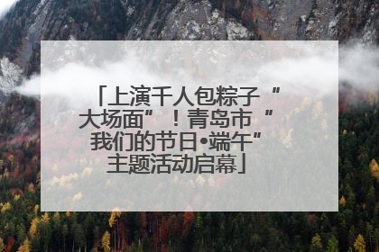 上演千人包粽子“大场面”！青岛市“我们的节日•端午”主题活动启幕