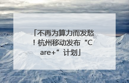 不再为算力而发愁！杭州移动发布“Care+”计划