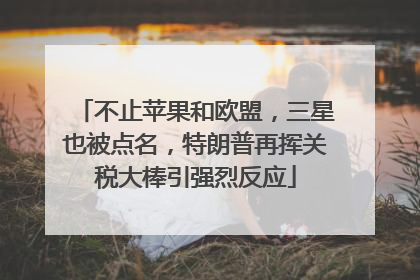 不止苹果和欧盟，三星也被点名，特朗普再挥关税大棒引强烈反应