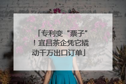专利变“票子”！宜昌茶企凭它撬动千万出口订单