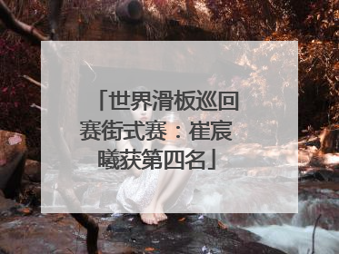 世界滑板巡回赛街式赛：崔宸曦获第四名