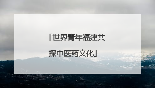 世界青年福建共探中医药文化